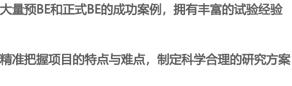 大量預(yù)BE和正式BE的成功案例，擁有豐富的試驗(yàn)經(jīng)驗(yàn) 精準(zhǔn)把握項(xiàng)目的特點(diǎn)與難點(diǎn)，制定科學(xué)合理的研究方案